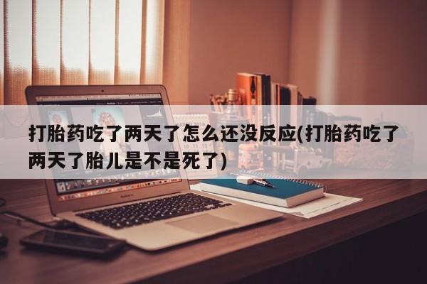 堕胎药微信打胎药吃了两天了怎么还没反应(打胎药吃了两天了胎儿是不是死了)