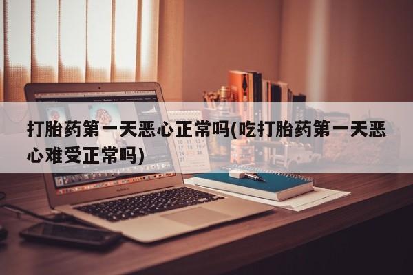 堕胎药微信打胎药第一天恶心正常吗(吃打胎药第一天恶心难受正常吗)