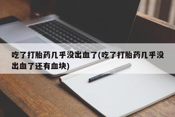堕胎药微信吃了打胎药几乎没出血了(吃了打胎药几乎没出血了还有血块)