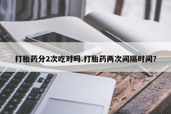 堕胎药微信打胎药分2次吃对吗.打胎药两次间隔时间？