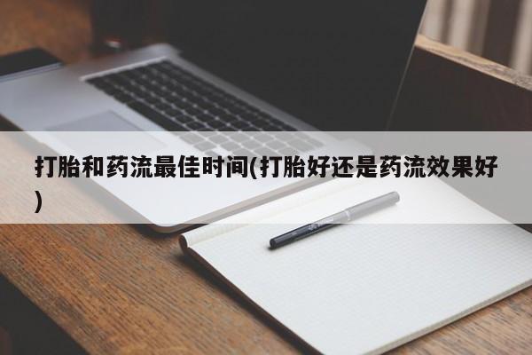 堕胎药微信打胎和药流最佳时间(打胎好还是药流效果好)