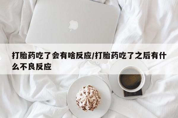 堕胎药微信打胎药吃了会有啥反应/打胎药吃了之后有什么不良反应