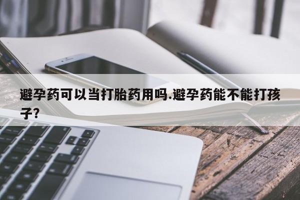 堕胎药微信避孕药可以当打胎药用吗.避孕药能不能打孩子？