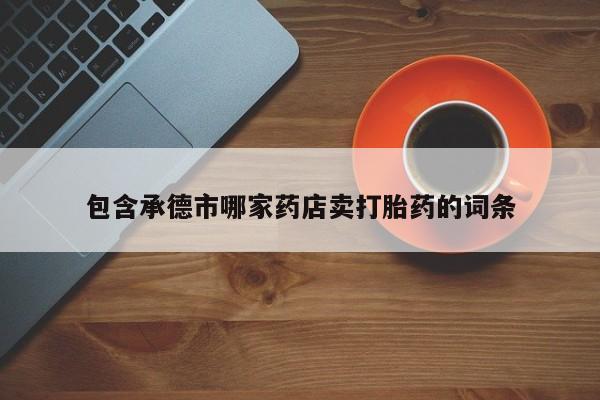 堕胎药微信包含承德市哪家药店卖打胎药的词条