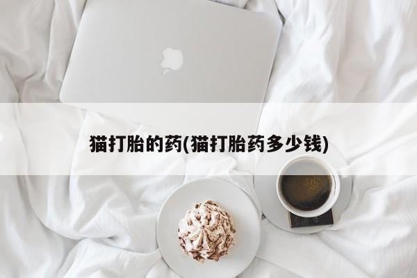 堕胎药微信猫打胎的药(猫打胎药多少钱)