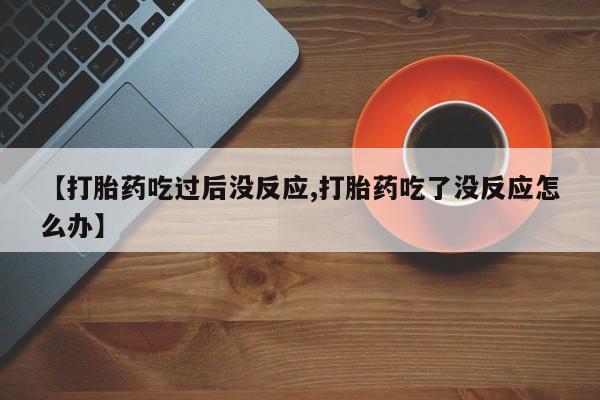 堕胎药微信【打胎药吃过后没反应,打胎药吃了没反应怎么办】