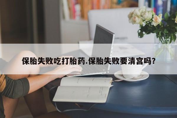 堕胎药微信保胎失败吃打胎药.保胎失败要清宫吗？