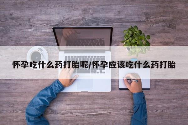 堕胎药微信怀孕吃什么药打胎呢/怀孕应该吃什么药打胎