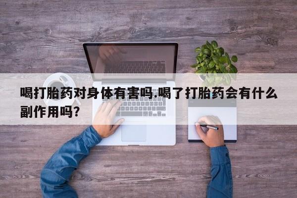 堕胎药微信喝打胎药对身体有害吗.喝了打胎药会有什么副作用吗？