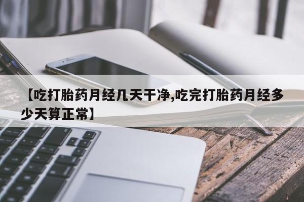 堕胎药微信【吃打胎药月经几天干净,吃完打胎药月经多少天算正常】