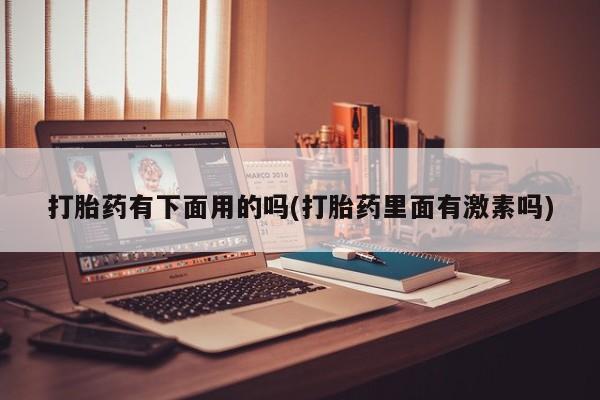 堕胎药微信打胎药有下面用的吗(打胎药里面有激素吗)