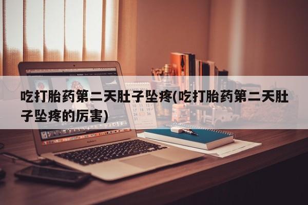 堕胎药微信吃打胎药第二天肚子坠疼(吃打胎药第二天肚子坠疼的厉害)