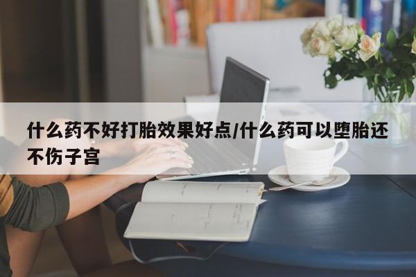 堕胎药微信什么药不好打胎效果好点/什么药可以堕胎还不伤子宫