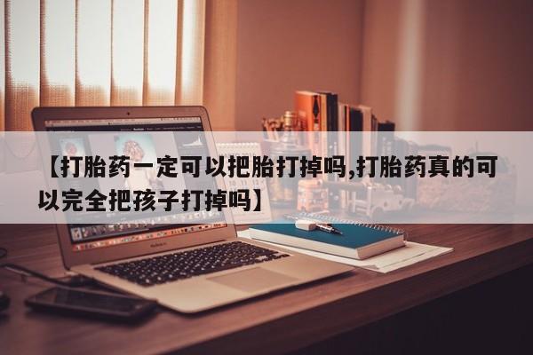 堕胎药微信【打胎药一定可以把胎打掉吗,打胎药真的可以完全把孩子打掉吗】