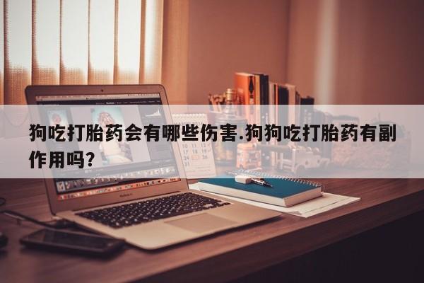 堕胎药微信狗吃打胎药会有哪些伤害.狗狗吃打胎药有副作用吗？