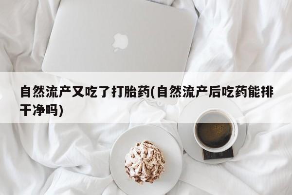 堕胎药微信自然流产又吃了打胎药(自然流产后吃药能排干净吗)