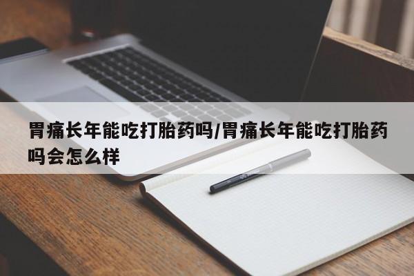 堕胎药微信胃痛长年能吃打胎药吗/胃痛长年能吃打胎药吗会怎么样
