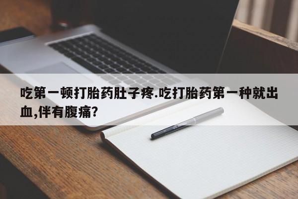 堕胎药微信吃第一顿打胎药肚子疼.吃打胎药第一种就出血,伴有腹痛？