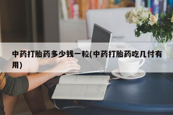 堕胎药微信中药打胎药多少钱一粒(中药打胎药吃几付有用)