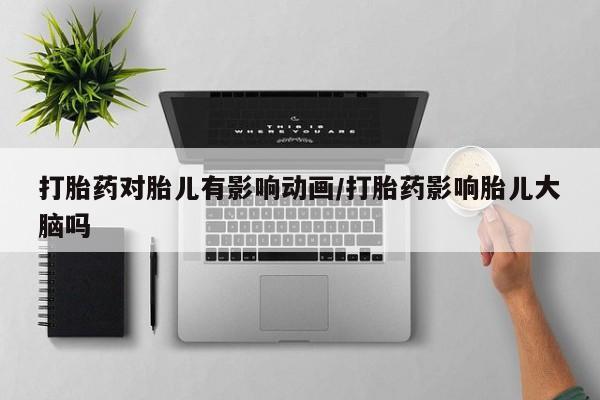 堕胎药微信打胎药对胎儿有影响动画/打胎药影响胎儿大脑吗