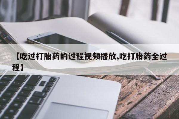 堕胎药微信【吃过打胎药的过程视频播放,吃打胎药全过程】