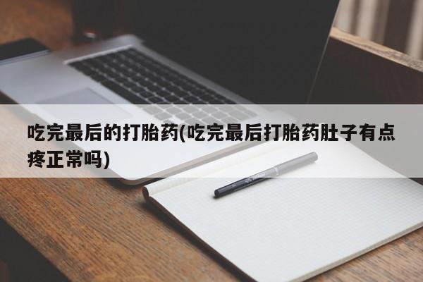 堕胎药微信吃完最后的打胎药(吃完最后打胎药肚子有点疼正常吗)