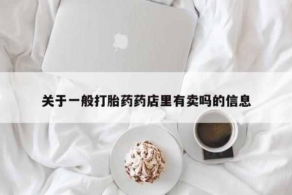 堕胎药微信关于一般打胎药药店里有卖吗的信息