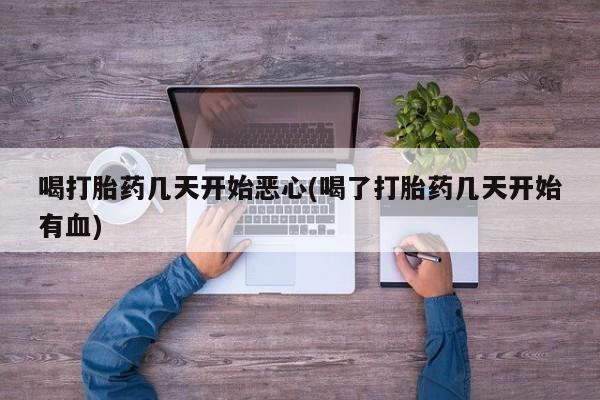 堕胎药微信喝打胎药几天开始恶心(喝了打胎药几天开始有血)