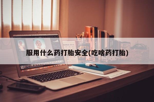 堕胎药微信服用什么药打胎安全(吃啥药打胎)