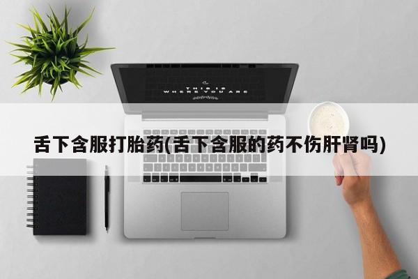 堕胎药微信舌下含服打胎药(舌下含服的药不伤肝肾吗)