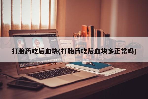 堕胎药微信打胎药吃后血块(打胎药吃后血块多正常吗)