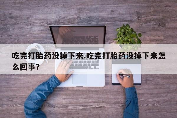 堕胎药微信吃完打胎药没掉下来.吃完打胎药没掉下来怎么回事？