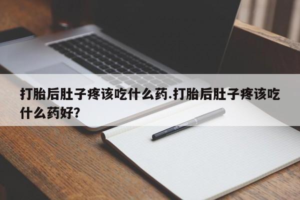 堕胎药微信打胎后肚子疼该吃什么药.打胎后肚子疼该吃什么药好？