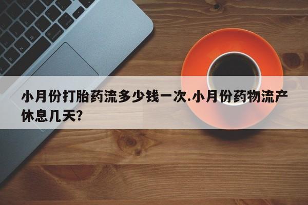 堕胎药微信小月份打胎药流多少钱一次.小月份药物流产休息几天？