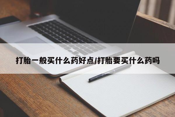 堕胎药微信打胎一般买什么药好点/打胎要买什么药吗