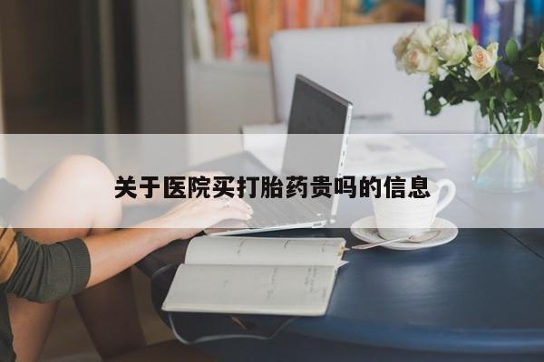 堕胎药微信关于医院买打胎药贵吗的信息