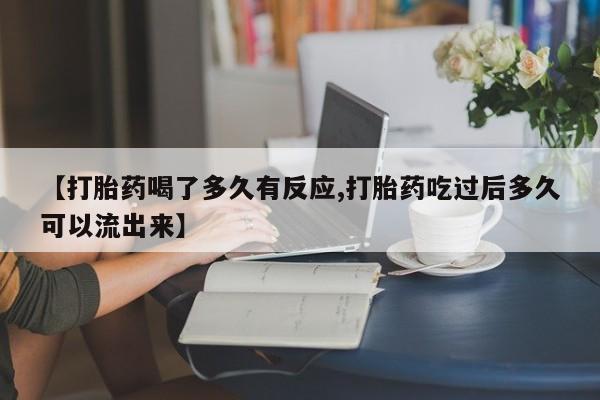堕胎药微信【打胎药喝了多久有反应,打胎药吃过后多久可以流出来】