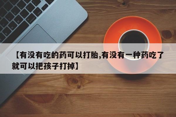 堕胎药微信【有没有吃的药可以打胎,有没有一种药吃了就可以把孩子打掉】