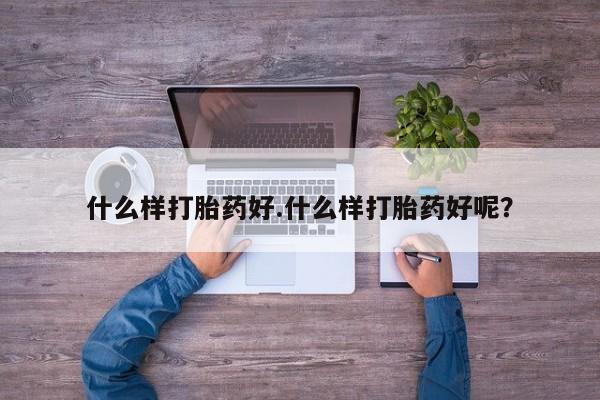 堕胎药微信什么样打胎药好.什么样打胎药好呢？