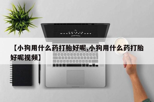 堕胎药微信【小狗用什么药打胎好呢,小狗用什么药打胎好呢视频】