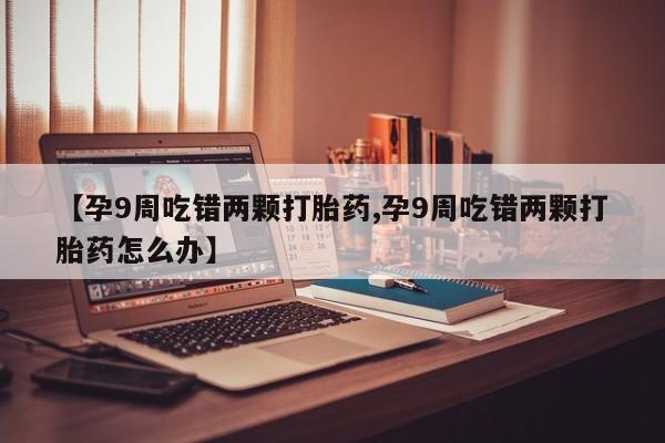 堕胎药微信【孕9周吃错两颗打胎药,孕9周吃错两颗打胎药怎么办】