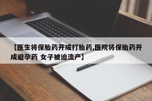 堕胎药微信【医生将保胎药开成打胎药,医院将保胎药开成避孕药 女子被迫流产】