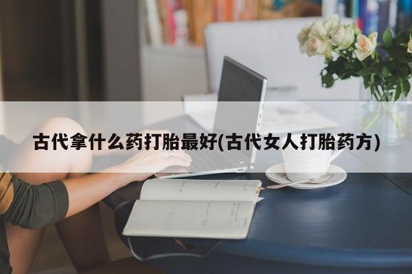 堕胎药微信古代拿什么药打胎最好(古代女人打胎药方)