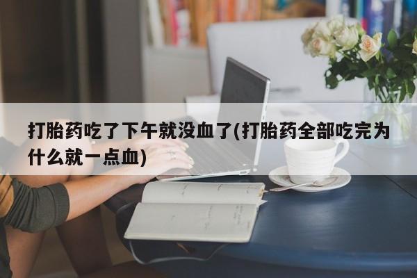 堕胎药微信打胎药吃了下午就没血了(打胎药全部吃完为什么就一点血)