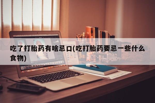 堕胎药微信吃了打胎药有啥忌口(吃打胎药要忌一些什么食物)