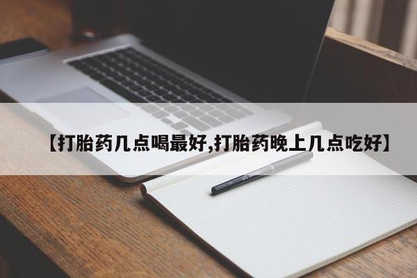 堕胎药微信【打胎药几点喝最好,打胎药晚上几点吃好】