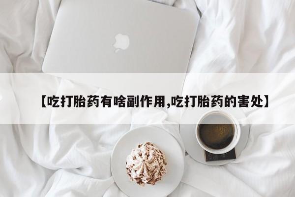 堕胎药微信【吃打胎药有啥副作用,吃打胎药的害处】