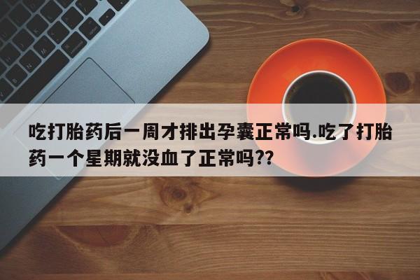 堕胎药微信吃打胎药后一周才排出孕囊正常吗.吃了打胎药一个星期就没血了正常吗?？