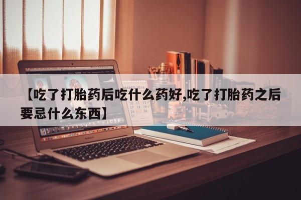 堕胎药微信【吃了打胎药后吃什么药好,吃了打胎药之后要忌什么东西】