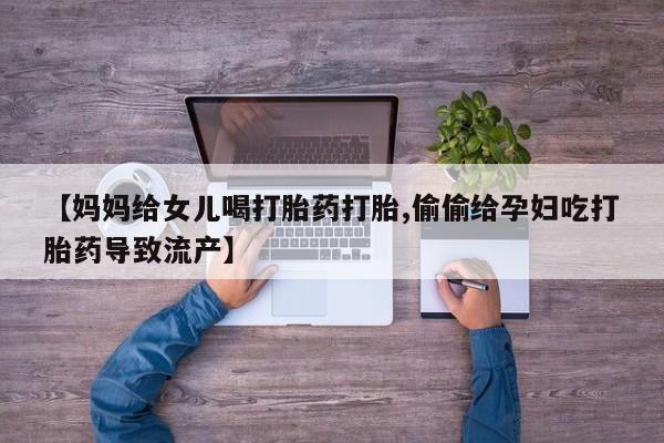 堕胎药微信【妈妈给女儿喝打胎药打胎,偷偷给孕妇吃打胎药导致流产】